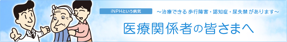 iNPHという病気〜治療できる歩行障害・認知症・尿失禁があります〜　医療関係者の皆さまへ