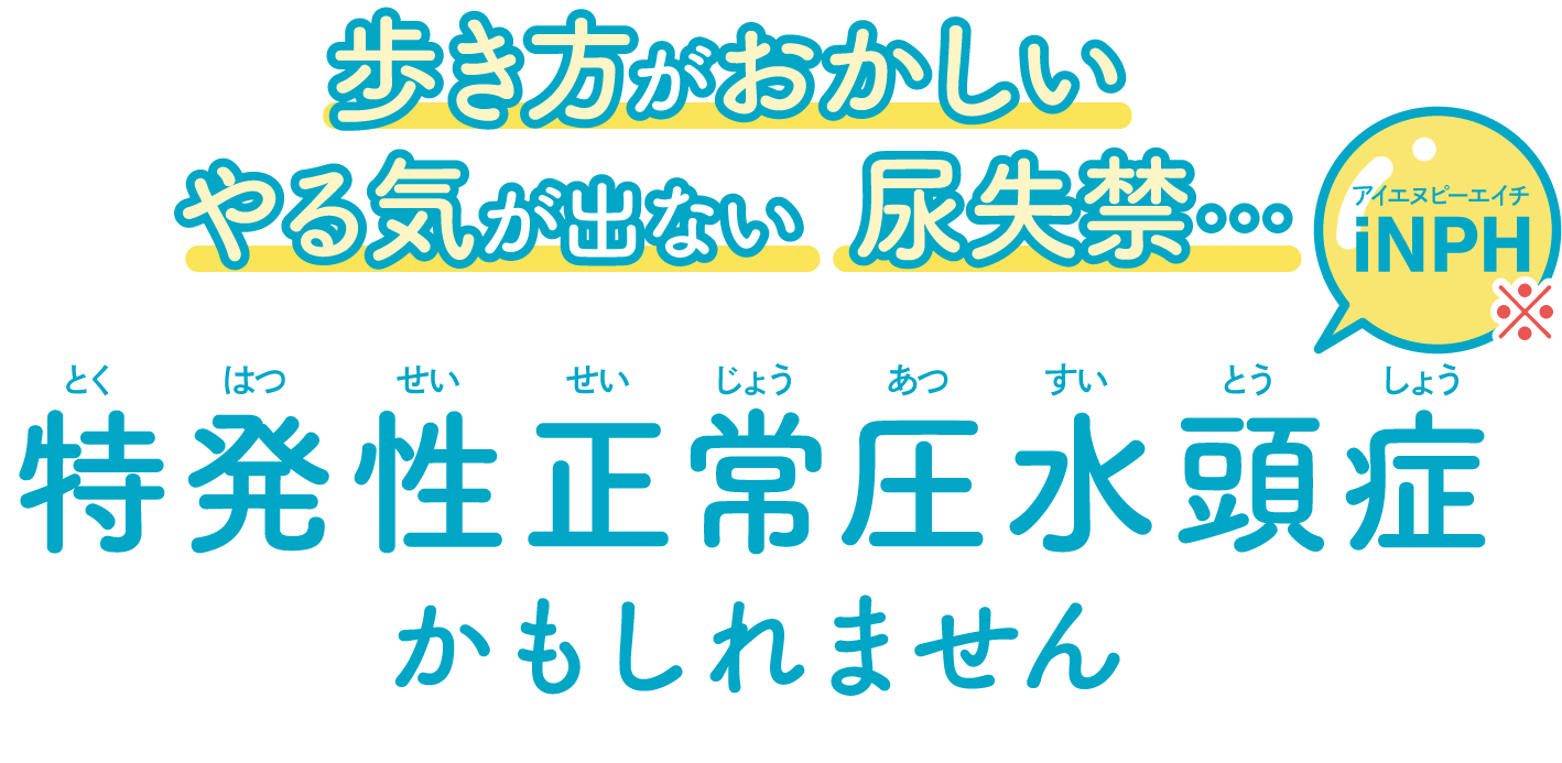 歩き方がおかしい、やる気が出ない、尿失禁…　特発性正常圧水頭症（とくはつせいせいじょうあつすいとうしょう）かもしれません