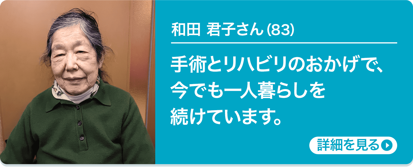 和田 君子さん（83）手術とリハビリのおかげで、今でも一人暮らしを続けています。