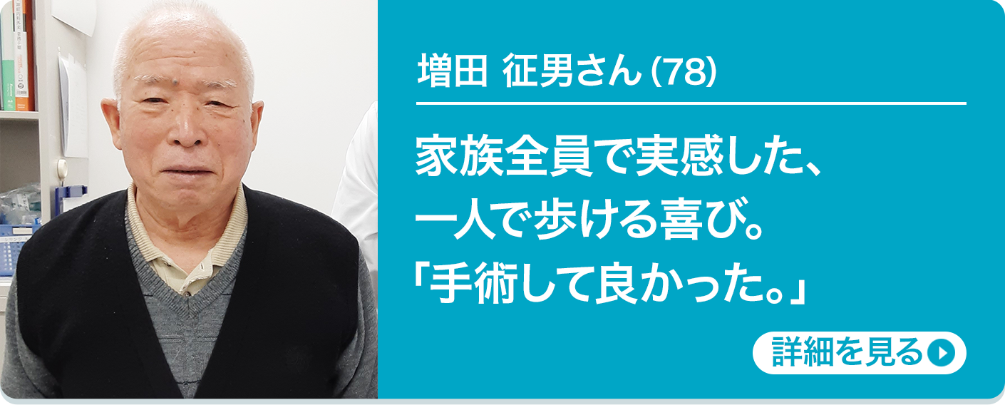 増田 征男さん（78）家族全員で実感した、一人で歩ける喜び。「手術して良かった。」