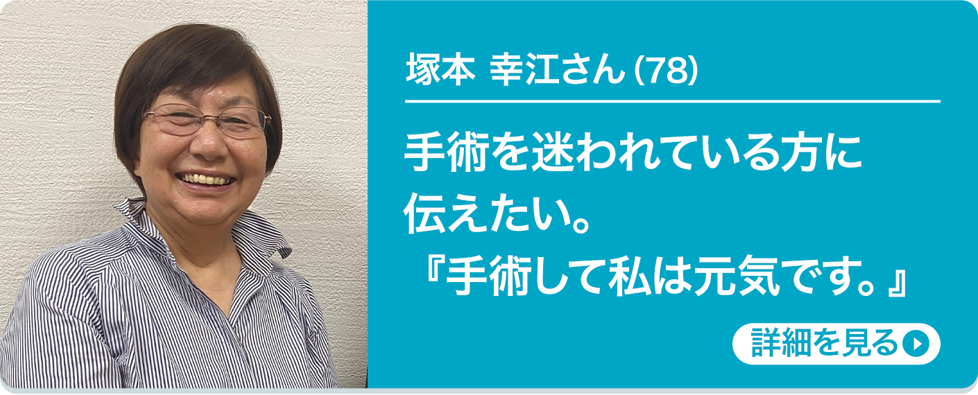 塚本 幸江さん（78）手術を迷われている方に伝えたい。『手術して私は元気です。』