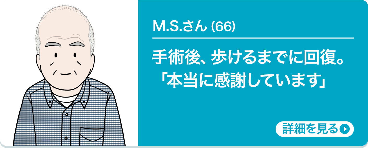 M.S.さん（66）手術後、歩けるまでに回復。「本当に感謝しています」