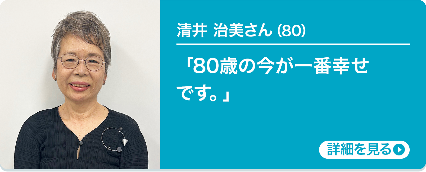 清井 治美さん（80）「80歳の今が一番幸せです。」